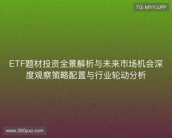 ETF题材投资全景解析与未来市场机会深度观察策略配置与行业轮动分析