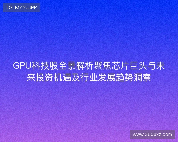 GPU科技股全景解析聚焦芯片巨头与未来投资机遇及行业发展趋势洞察