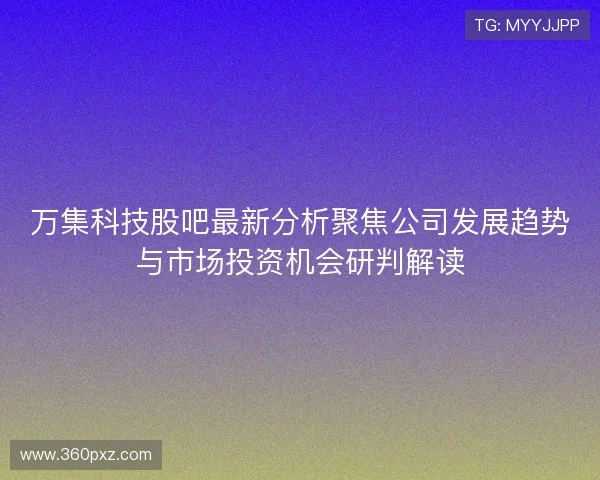 万集科技股吧最新分析聚焦公司发展趋势与市场投资机会研判解读