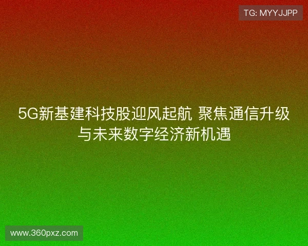 5G新基建科技股迎风起航 聚焦通信升级与未来数字经济新机遇